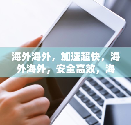 海外海外，加速超快，海外海外，安全高效，海外加速器连接方案