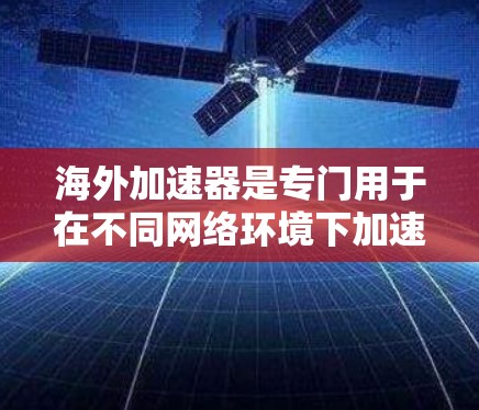 海外加速器是专门用于在不同网络环境下加速和恢复相关功能的软件或网站。以下是一些推荐的海外加速器软件,它们针对不同的需求和情况进行了优化 海外加速器是专门用于在不同网络环境下加速和恢复相关功能的软件或网站。以下是一些推荐的海外加速器软件,它们针对不同的需求和情况进行了优化