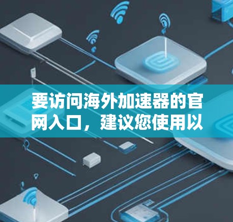 要访问海外加速器的官网入口,建议您使用以下关键词进行搜索 要访问海外加速器的官网入口,建议您使用以下关键词进行搜索