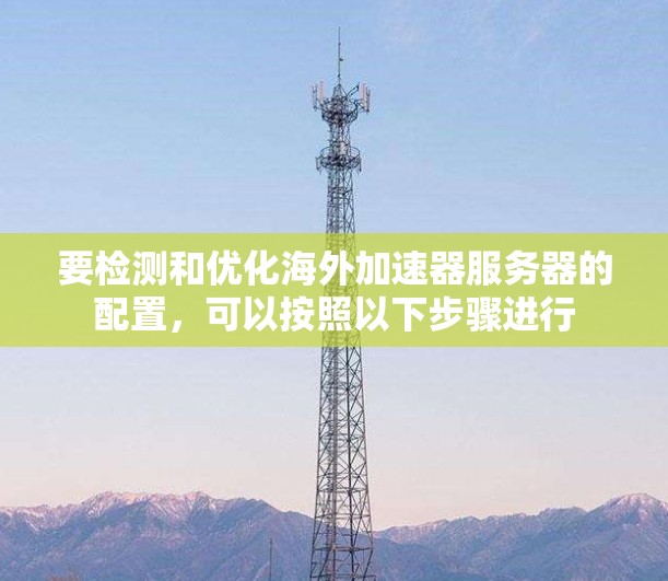 要检测和优化海外加速器服务器的配置,可以按照以下步骤进行 要检测和优化海外加速器服务器的配置,可以按照以下步骤进行