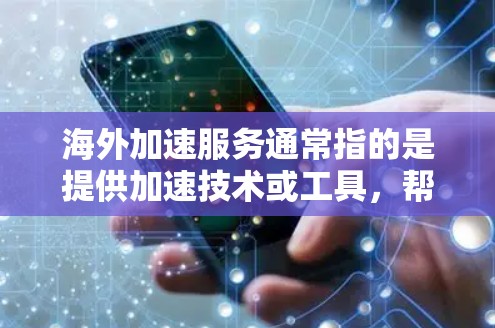 海外加速服务通常指的是提供加速技术或工具，帮助用户将资源（如数据、文件、物流等）从国内快速转移到海外。这些服务广泛应用于物流、金融、教育、电子商务等领域。以下是一些常见的海外加速服务及其介绍