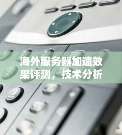 海外服务器加速效果评测，技术分析与市场趋势解析