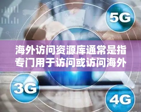 海外访问资源库通常是指专门用于访问或访问海外机构、项目或资源的数据库、网站、文档等。以下是一些可能包含海外访问资源库的具体内容或类型