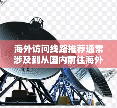 海外访问线路推荐通常涉及到从国内前往海外的交通、航班、网络服务等。以下是一些常见的推荐线路，供您参考