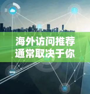 海外访问推荐通常取决于你的背景、研究方向以及目标国家和地区。以下是一些通用的海外访问推荐方向和建议,供你参考 海外访问推荐通常取决于你的背景、研究方向以及目标国家和地区。以下是一些通用的海外访问推荐方向和建议,供你参考