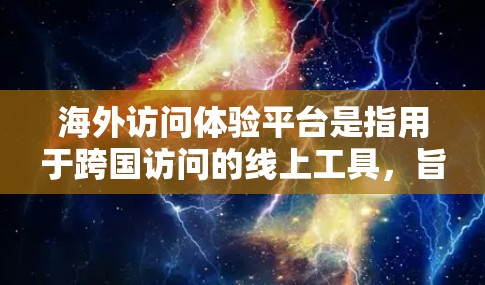 海外访问体验平台是指用于跨国访问的线上工具,旨在提供一个便捷、高效、且安全的访问体验,帮助用户在不同国家或地区进行信息收集、合作沟通、项目管理等。以下是一些可能的海外访问体验平台类型及其特点 海外访问体验平台是指用于跨国访问的线上工具,旨在提供一个便捷、高效、且安全的访问体验,帮助用户在不同国家或地区进行信息收集、合作沟通、项目管理等。以下是一些可能的海外访问体验平台类型及其特点