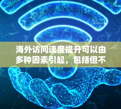海外访问速度提升可以由多种因素引起，包括但不限于网络速度、服务器处理能力、流量管理、系统稳定性等。以下是一些可能导致海外访问速度提升的因素及其解决方案