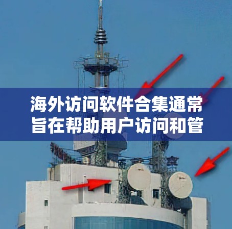 海外访问软件合集通常旨在帮助用户访问和管理从国外网站访问的数据。以下是一些常见的海外访问软件和工具，供您参考