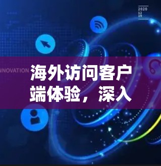 海外访问客户端体验,深入解析与解决方案 海外访问客户端体验,深入解析与解决方案
