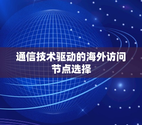 通信技术驱动的海外访问节点选择 通信技术驱动的海外访问节点选择