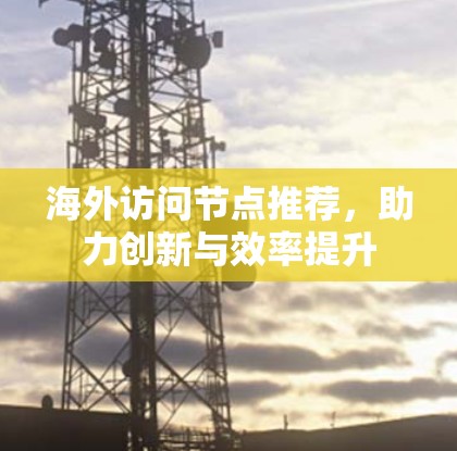 海外访问节点推荐，助力创新与效率提升