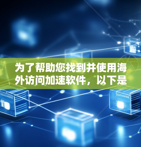 为了帮助您找到并使用海外访问加速软件,以下是分步骤的指南 为了帮助您找到并使用海外访问加速软件,以下是分步骤的指南