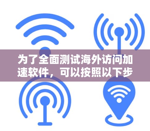 为了全面测试海外访问加速软件,可以按照以下步骤进行 为了全面测试海外访问加速软件,可以按照以下步骤进行