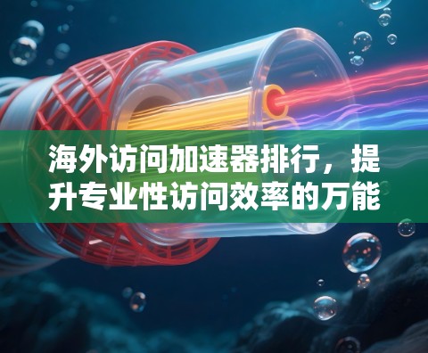 海外访问加速器排行,提升专业性访问效率的万能神器 海外访问加速器排行,提升专业性访问效率的万能神器
