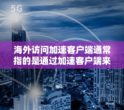 海外访问加速客户端通常指的是通过加速客户端来提升访问速度和效率,尤其是在服务器、云平台或虚拟环境中。以下是几种可能的技术或解决方案 海外访问加速客户端通常指的是通过加速客户端来提升访问速度和效率,尤其是在服务器、云平台或虚拟环境中。以下是几种可能的技术或解决方案