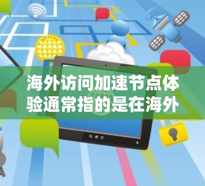 海外访问加速节点体验通常指的是在海外服务器或节点运行时,网络或系统速度加快,提升访问用户体验的过程。这种加速可能来自于以下几个方面 海外访问加速节点体验通常指的是在海外服务器或节点运行时,网络或系统速度加快,提升访问用户体验的过程。这种加速可能来自于以下几个方面