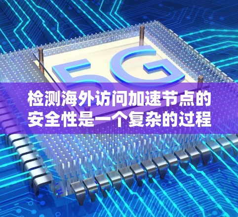 检测海外访问加速节点的安全性是一个复杂的过程，需要综合使用多种方法和策略。以下是一步步的指导