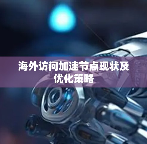 海外访问加速节点现状及优化策略 海外访问加速节点现状及优化策略
