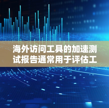 海外访问工具的加速测试报告通常用于评估工具的性能、访问速度以及安全性。以下是一些常见的海外访问工具及其相关的测试报告示例