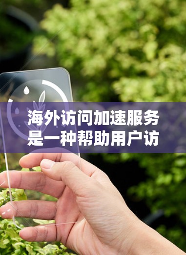 海外访问加速服务是一种帮助用户访问国外网站的工具，旨在优化网站加载速度和保护服务器免受攻击。以下是对该服务的详细分步说明