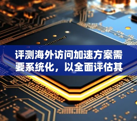 评测海外访问加速方案需要系统化,以全面评估其优缺点并提供有价值的信息。以下是一个结构化的评测框架,帮助您系统地进行评测 评测海外访问加速方案需要系统化,以全面评估其优缺点并提供有价值的信息。以下是一个结构化的评测框架,帮助您系统地进行评测