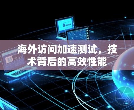 海外访问加速测试，技术背后的高效性能