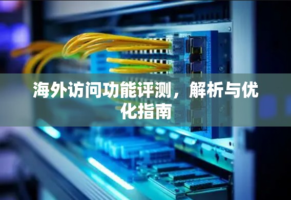 海外访问功能评测,解析与优化指南 海外访问功能评测,解析与优化指南