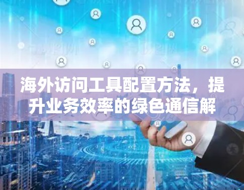 海外访问工具配置方法，提升业务效率的绿色通信解决方案