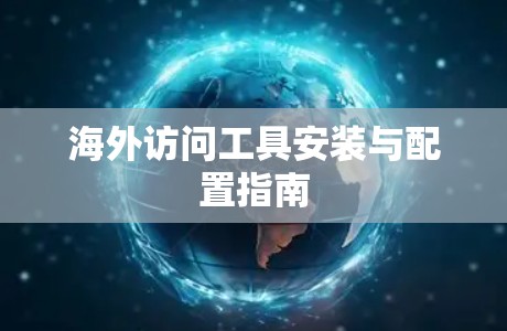 海外访问工具安装与配置指南 海外访问工具安装与配置指南