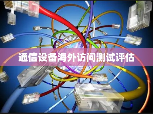 通信设备海外访问测试评估 通信设备海外访问测试评估