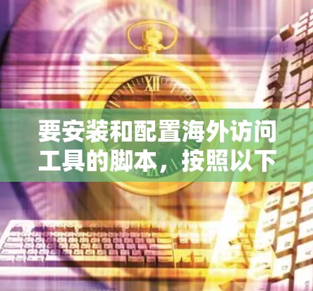 要安装和配置海外访问工具的脚本,按照以下步骤操作 要安装和配置海外访问工具的脚本,按照以下步骤操作