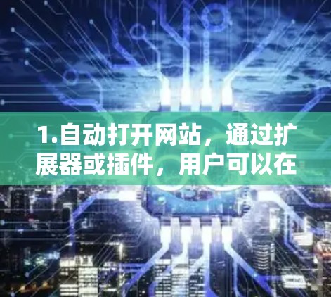1.自动打开网站,通过扩展器或插件,用户可以在浏览器中自动打开目标网站,减少手动输入 1.自动打开网站,通过扩展器或插件,用户可以在浏览器中自动打开目标网站,减少手动输入