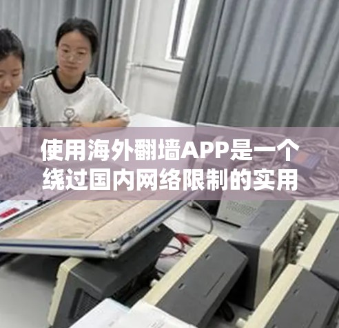 使用海外翻墙APP是一个绕过国内网络限制的实用工具，能够方便访问更远地区的网站。以下是一步步的指南