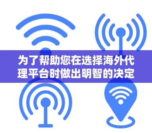 为了帮助您在选择海外代理平台时做出明智的决定，以下是一些关键信息的整理