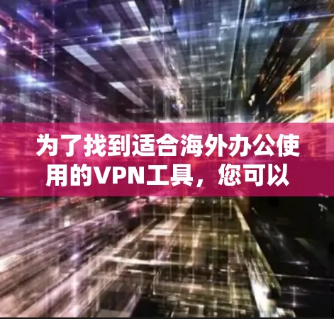 为了找到适合海外办公使用的VPN工具,您可以按照以下步骤进行 为了找到适合海外办公使用的VPN工具,您可以按照以下步骤进行