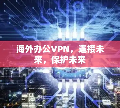 海外办公VPN,连接未来,保护未来 海外办公VPN,连接未来,保护未来