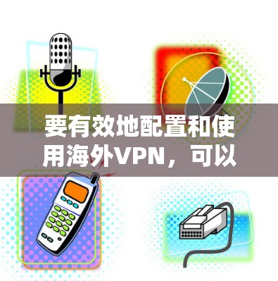 要有效地配置和使用海外VPN，可以从以下几个方面逐步进行学习和实践