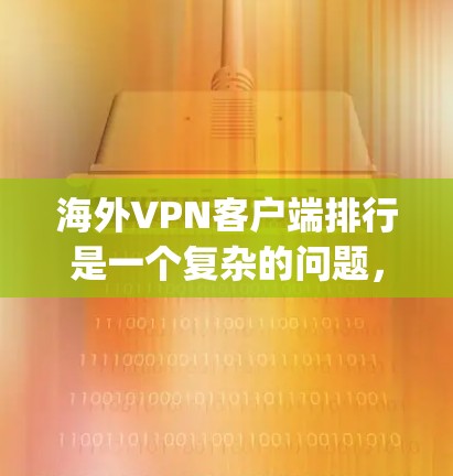 海外VPN客户端排行是一个复杂的问题,因为 VPN(虚拟网络)的安全性和可靠性的衡量标准会因应用而异。以下是一些 commonly recommended VPN 应用程序,供你参考 海外VPN客户端排行是一个复杂的问题,因为 VPN(虚拟网络)的安全性和可靠性的衡量标准会因应用而异。以下是一些 commonly recommended VPN 应用程序,供你参考