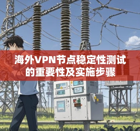 海外VPN节点稳定性测试的重要性及实施步骤 海外VPN节点稳定性测试的重要性及实施步骤