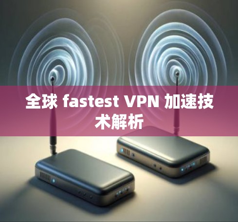 全球 fastest VPN 加速技术解析 全球 fastest VPN 加速技术解析