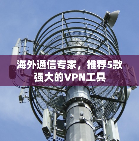 海外通信专家,推荐5款强大的VPN工具 海外通信专家,推荐5款强大的VPN工具