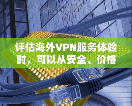 评估海外VPN服务体验时，可以从安全、价格、速度、隐私保护、设备兼容性和安全性协议等方面进行综合考虑。以下是对这些方面的一些综合评价和建议