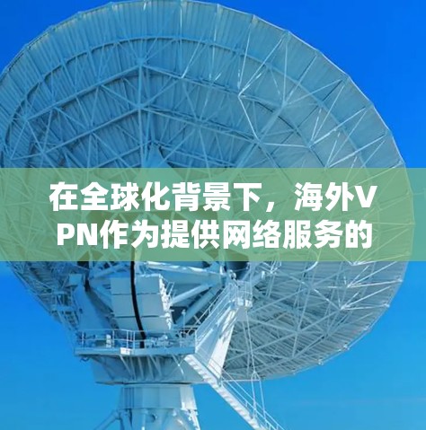 在全球化背景下,海外VPN作为提供网络服务的Alternative Internet,因其快速连接和高带宽的特点,受到广泛关注。以下是关于海外VPN访问速度测试的详细步骤和分析 在全球化背景下,海外VPN作为提供网络服务的Alternative Internet,因其快速连接和高带宽的特点,受到广泛关注。以下是关于海外VPN访问速度测试的详细步骤和分析