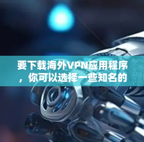要下载海外VPN应用程序,你可以选择一些知名的VPN服务来获取安全的在线内容。以下是一些可靠的VPN推荐 要下载海外VPN应用程序,你可以选择一些知名的VPN服务来获取安全的在线内容。以下是一些可靠的VPN推荐