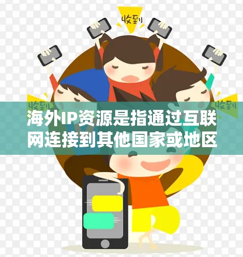 海外IP资源是指通过互联网连接到其他国家或地区的网络设备,可以访问到其他国家或地区的互联网服务。随着互联网的普及,海外IP资源已经成为一种常用的网络资源 海外IP资源是指通过互联网连接到其他国家或地区的网络设备,可以访问到其他国家或地区的互联网服务。随着互联网的普及,海外IP资源已经成为一种常用的网络资源