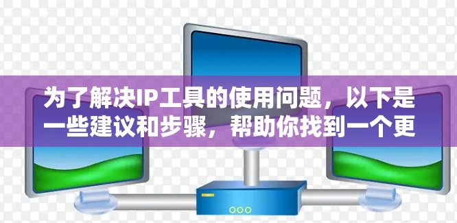 为了解决IP工具的使用问题,以下是一些建议和步骤,帮助你找到一个更可靠和适合你的IP工具 为了解决IP工具的使用问题,以下是一些建议和步骤,帮助你找到一个更可靠和适合你的IP工具