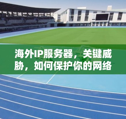 海外IP服务器，关键威胁，如何保护你的网络？