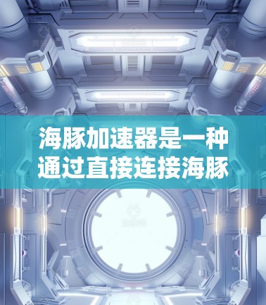 海豚加速器是一种通过直接连接海豚和加速器微控制器的加速装置,旨在通过实时通信实现加速控制。以下是其主线路和扩展线路的详细说明 海豚加速器是一种通过直接连接海豚和加速器微控制器的加速装置,旨在通过实时通信实现加速控制。以下是其主线路和扩展线路的详细说明