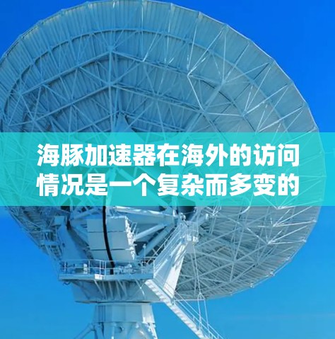海豚加速器在海外的访问情况是一个复杂而多变的领域,涉及多个因素和背景。以下是对该问题的详细分析和总结 海豚加速器在海外的访问情况是一个复杂而多变的领域,涉及多个因素和背景。以下是对该问题的详细分析和总结