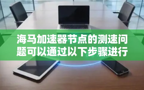 海马加速器节点的测速问题可以通过以下步骤进行排查和解决 海马加速器节点的测速问题可以通过以下步骤进行排查和解决